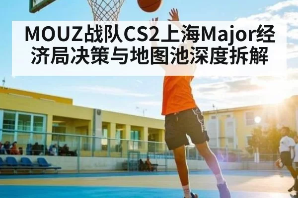 MOUZ战队CS2上海Major经济局决策与地图池深度拆解